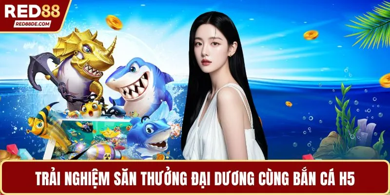 Trải nghiệm săn thưởng đại dương cùng bắn cá h5